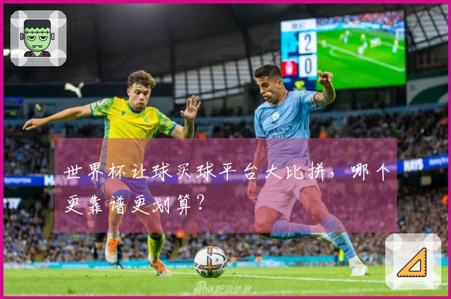 世界杯让球买球平台大比拼，哪个更靠谱更划算？