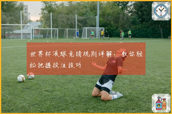 世界杯滚球竞猜规则详解，教你轻松把握投注技巧