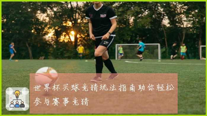 世界杯买球竞猜玩法指南助你轻松参与赛事竞猜