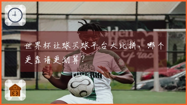 世界杯让球买球平台大比拼，哪个更靠谱更划算？