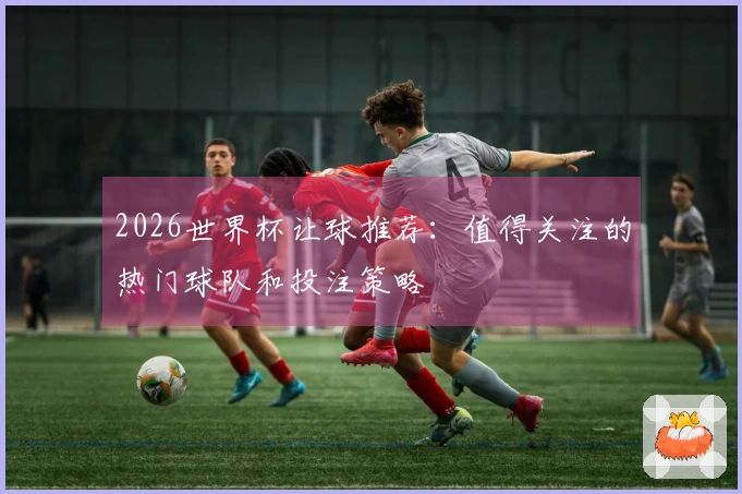 2026世界杯让球推荐：值得关注的热门球队和投注策略