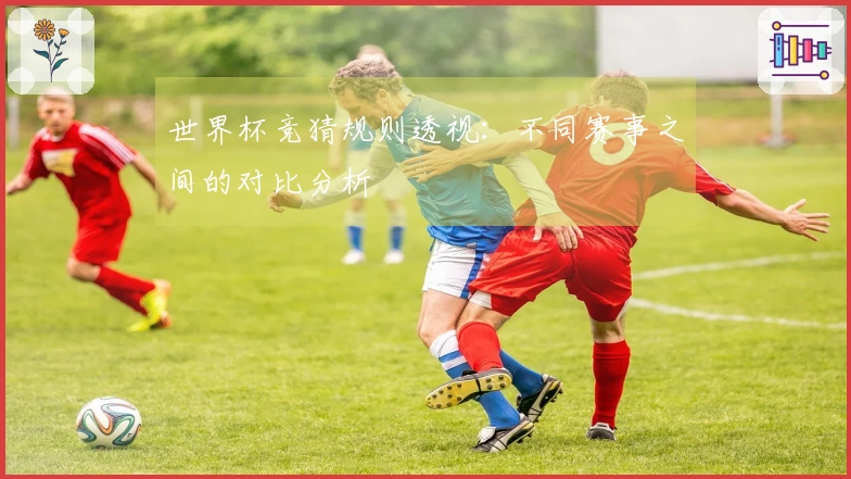 世界杯竞猜规则透视：不同赛事之间的对比分析