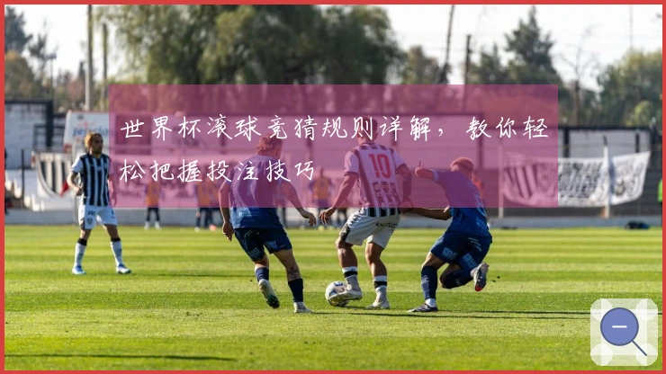 世界杯滚球竞猜规则详解，教你轻松把握投注技巧