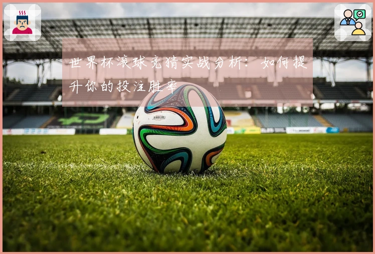 世界杯滚球竞猜实战分析：如何提升你的投注胜率