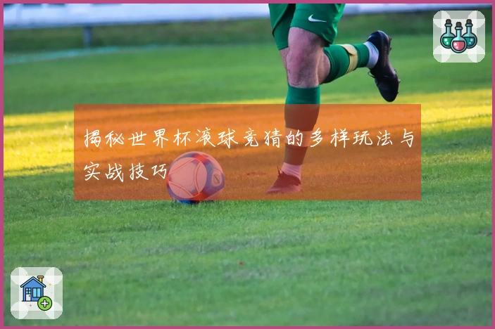 揭秘世界杯滚球竞猜的多样玩法与实战技巧