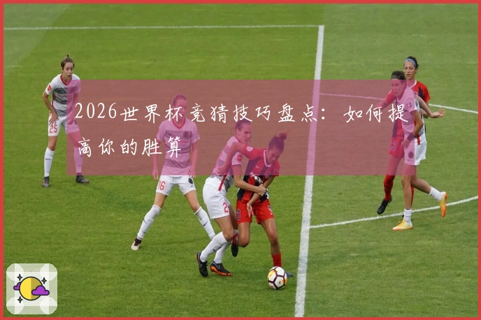 2026世界杯竞猜技巧盘点：如何提高你的胜算