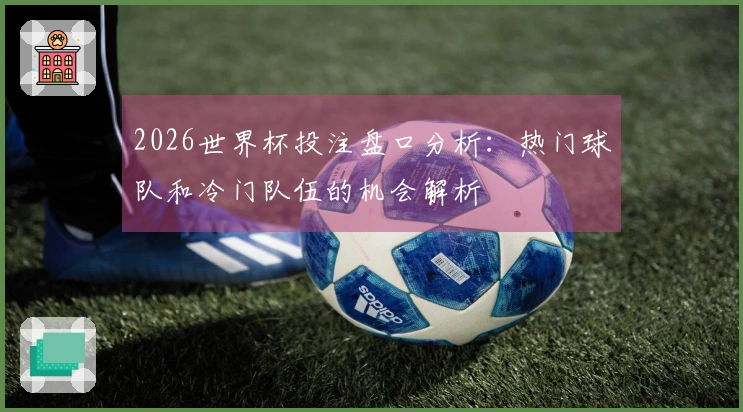 2026世界杯投注盘口分析：热门球队和冷门队伍的机会解析